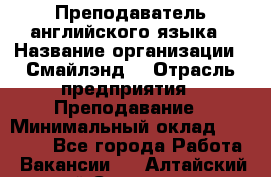 Преподаватель английского языка › Название организации ­ Смайлэнд  › Отрасль предприятия ­ Преподавание › Минимальный оклад ­ 15 000 - Все города Работа » Вакансии   . Алтайский край,Славгород г.